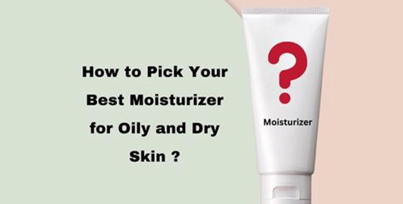 How to Pick Your Best Moisturizer For Oily and Dry Skin ?
